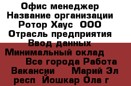 Офис-менеджер › Название организации ­ Ротор Хаус, ООО › Отрасль предприятия ­ Ввод данных › Минимальный оклад ­ 18 000 - Все города Работа » Вакансии   . Марий Эл респ.,Йошкар-Ола г.